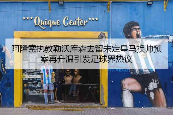 阿隆索执教勒沃库森去留未定皇马换帅预案再升温引发足球界热议