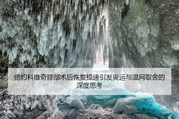 德约科维奇膝部术后恢复提速引发奥运与温网取舍的深度思考