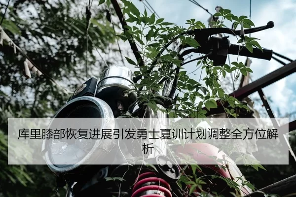 库里膝部恢复进展引发勇士夏训计划调整全方位解析
