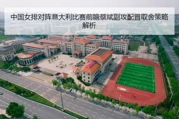 中国女排对阵意大利比赛前瞻蔡斌副攻配置取舍策略解析