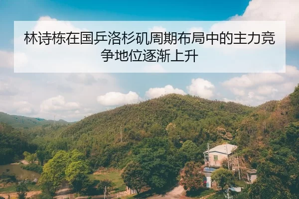 林诗栋在国乒洛杉矶周期布局中的主力竞争地位逐渐上升