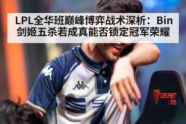 LPL全华班巅峰博弈战术深析：Bin剑姬五杀若成真能否锁定冠军荣耀