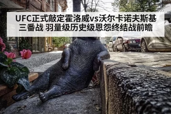 UFC正式敲定霍洛威vs沃尔卡诺夫斯基三番战 羽量级历史级恩怨终结战前瞻