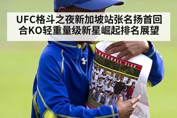 UFC格斗之夜新加坡站张名扬首回合KO轻重量级新星崛起排名展望