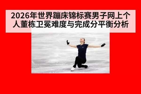2026年世界蹦床锦标赛男子网上个人董栋卫冕难度与完成分平衡分析