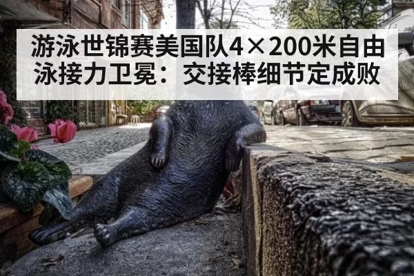 游泳世锦赛美国队4×200米自由泳接力卫冕：交接棒细节定成败