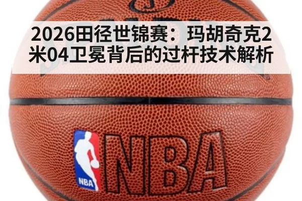 2026田径世锦赛：玛胡奇克2米04卫冕背后的过杆技术解析