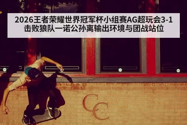 2026王者荣耀世界冠军杯小组赛AG超玩会3-1击败狼队一诺公孙离输出环境与团战站位