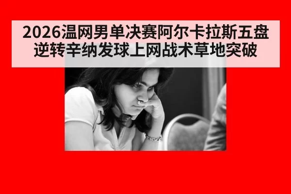 2026温网男单决赛阿尔卡拉斯五盘逆转辛纳发球上网战术草地突破