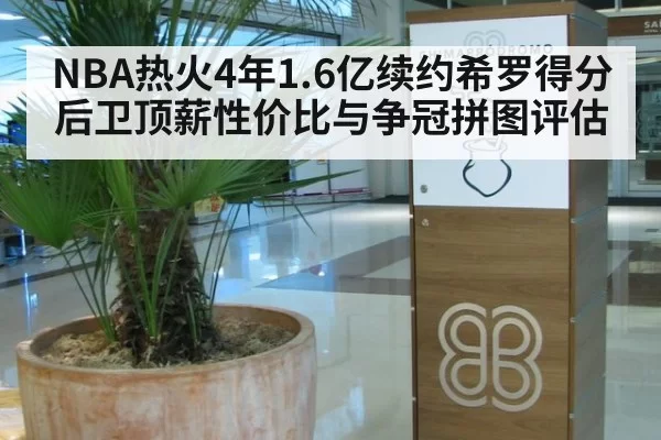 NBA热火4年1.6亿续约希罗得分后卫顶薪性价比与争冠拼图评估