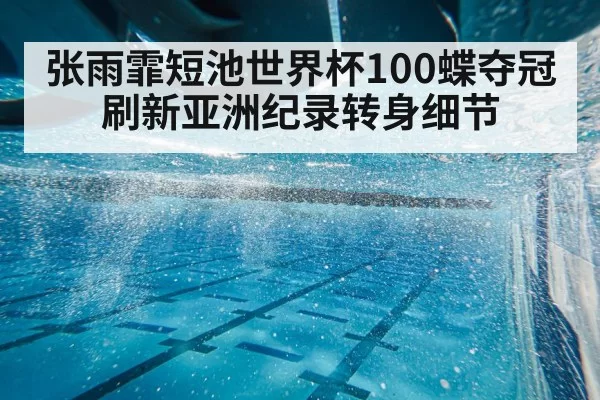 张雨霏短池世界杯100蝶夺冠刷新亚洲纪录转身细节