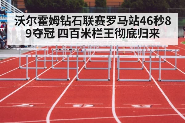 沃尔霍姆钻石联赛罗马站46秒89夺冠 四百米栏王彻底归来