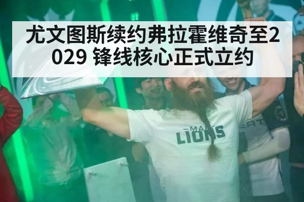 尤文图斯续约弗拉霍维奇至2029 锋线核心正式立约
