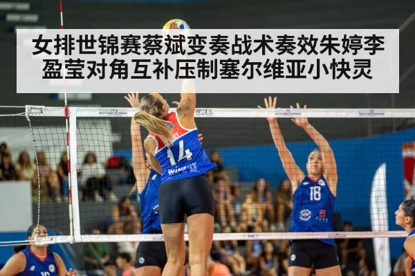女排世锦赛蔡斌变奏战术奏效朱婷李盈莹对角互补压制塞尔维亚小快灵