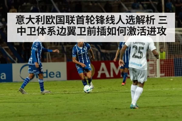 意大利欧国联首轮锋线人选解析 三中卫体系边翼卫前插如何激活进攻