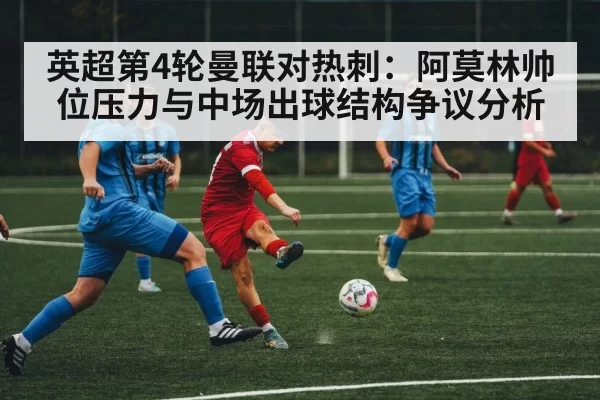 英超第4轮曼联对热刺：阿莫林帅位压力与中场出球结构争议分析