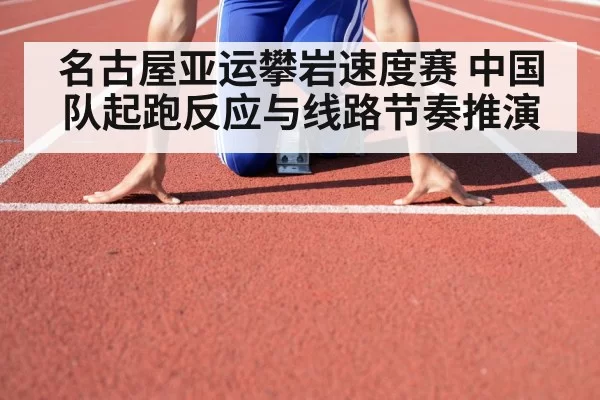 名古屋亚运攀岩速度赛 中国队起跑反应与线路节奏推演