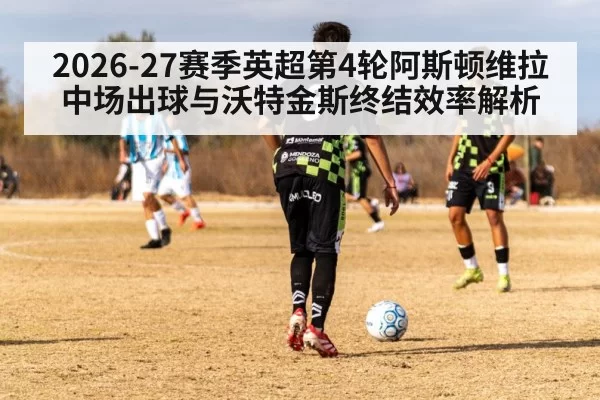 2026-27赛季英超第4轮阿斯顿维拉中场出球与沃特金斯终结效率解析