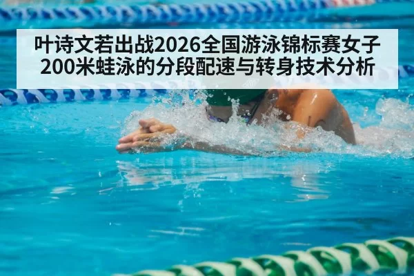 叶诗文若出战2026全国游泳锦标赛女子200米蛙泳的分段配速与转身技术分析